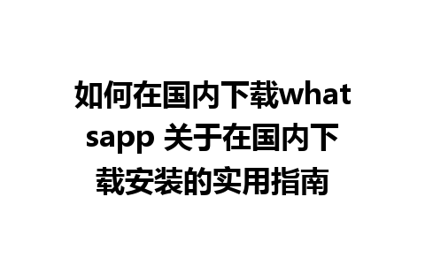 如何在国内下载whatsapp 关于在国内下载安装的实用指南