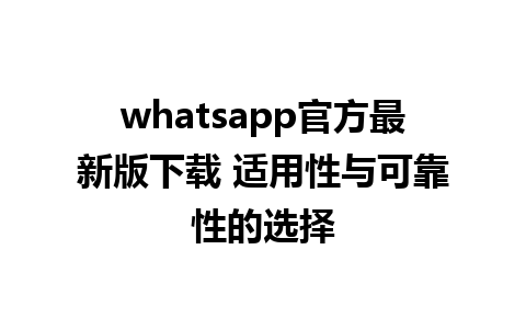 whatsapp官方最新版下载 适用性与可靠性的选择