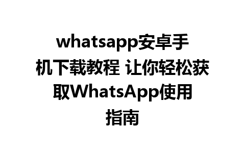 whatsapp安卓手机下载教程 让你轻松获取WhatsApp使用指南