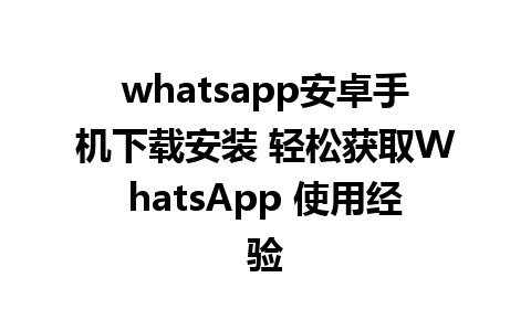 whatsapp安卓手机下载安装 轻松获取WhatsApp 使用经验