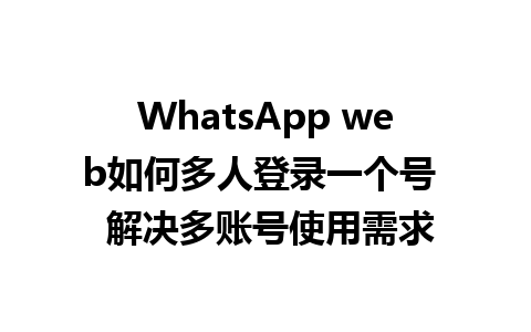 WhatsApp web如何多人登录一个号  解决多账号使用需求