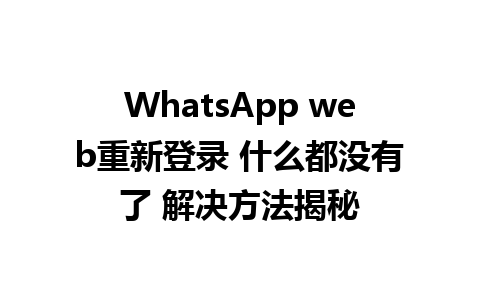 WhatsApp web重新登录 什么都没有了 解决方法揭秘