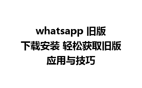 whatsapp 旧版下载安装 轻松获取旧版应用与技巧