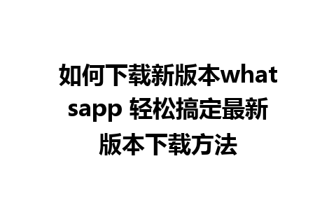 如何下载新版本whatsapp 轻松搞定最新版本下载方法