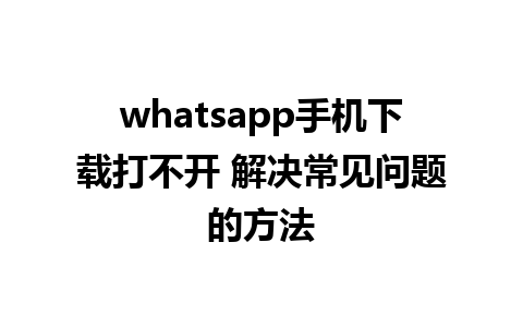 whatsapp手机下载打不开 解决常见问题的方法