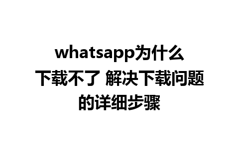 whatsapp为什么下载不了 解决下载问题的详细步骤