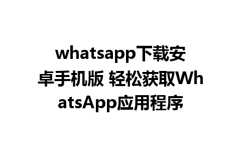 whatsapp下载安卓手机版 轻松获取WhatsApp应用程序