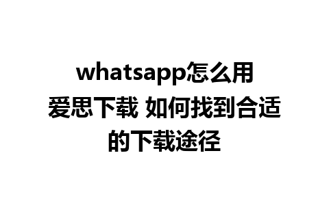 whatsapp怎么用爱思下载 如何找到合适的下载途径