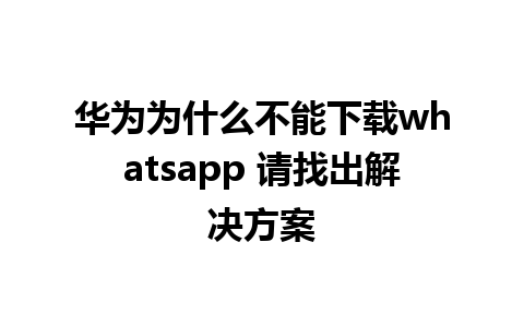 华为为什么不能下载whatsapp 请找出解决方案