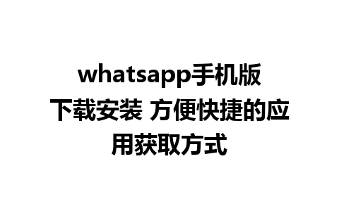 whatsapp手机版下载安装 方便快捷的应用获取方式