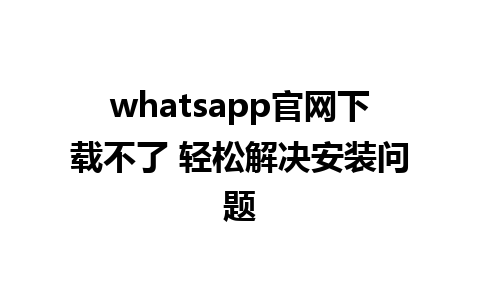 whatsapp官网下载不了 轻松解决安装问题