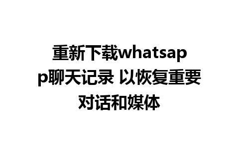 重新下载whatsapp聊天记录 以恢复重要对话和媒体