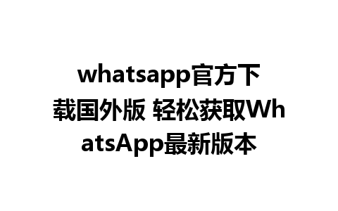 whatsapp官方下载国外版 轻松获取WhatsApp最新版本