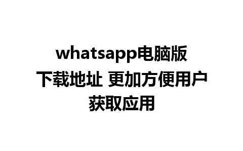 whatsapp电脑版下载地址 更加方便用户获取应用