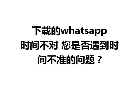 下载的whatsapp时间不对 您是否遇到时间不准的问题？