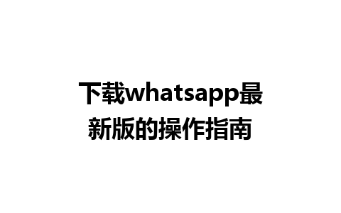 下载whatsapp最新版的操作指南