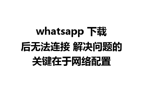 whatsapp 下载后无法连接 解决问题的关键在于网络配置