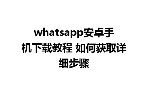 whatsapp安卓手机下载教程 如何获取详细步骤