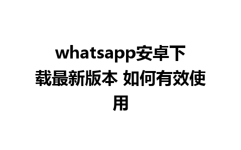 whatsapp安卓下载最新版本 如何有效使用