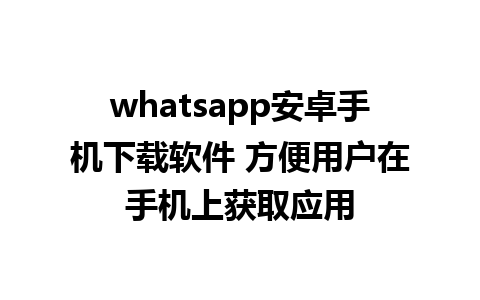 whatsapp安卓手机下载软件 方便用户在手机上获取应用