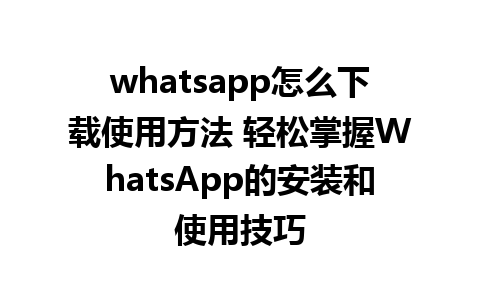 whatsapp怎么下载使用方法 轻松掌握WhatsApp的安装和使用技巧