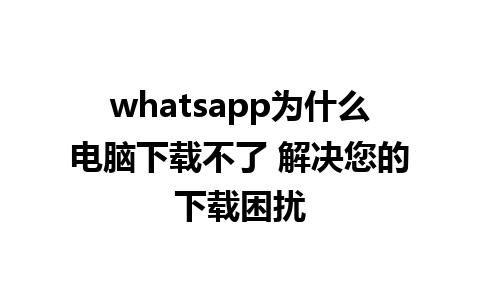 whatsapp为什么电脑下载不了 解决您的下载困扰