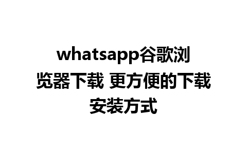 whatsapp谷歌浏览器下载 更方便的下载安装方式