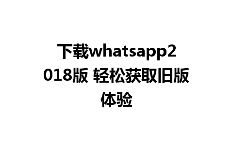 下载whatsapp2018版 轻松获取旧版体验