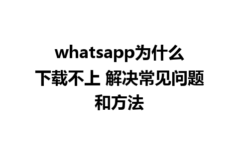 whatsapp为什么下载不上 解决常见问题和方法