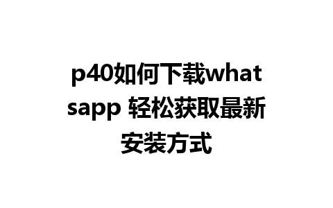 p40如何下载whatsapp 轻松获取最新安装方式