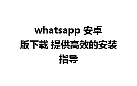 whatsapp 安卓版下载 提供高效的安装指导