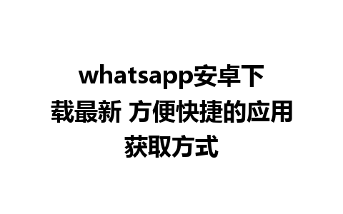 whatsapp安卓下载最新 方便快捷的应用获取方式