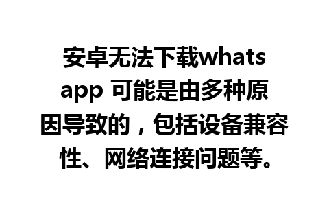 安卓无法下载whatsapp 可能是由多种原因导致的，包括设备兼容性、网络连接问题等。