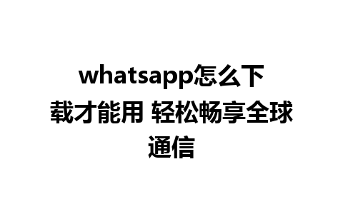 whatsapp怎么下载才能用 轻松畅享全球通信