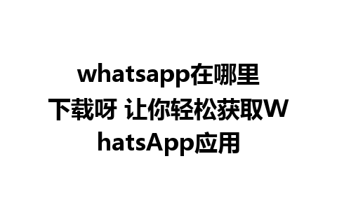 whatsapp在哪里下载呀 让你轻松获取WhatsApp应用