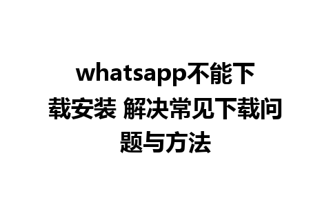 whatsapp不能下载安装 解决常见下载问题与方法