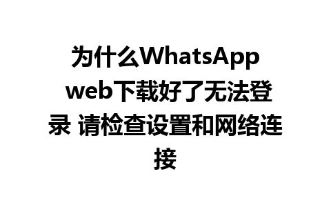 为什么WhatsApp web下载好了无法登录 请检查设置和网络连接