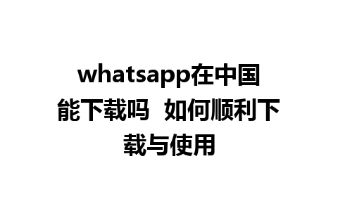 whatsapp在中国能下载吗  如何顺利下载与使用