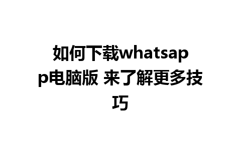 如何下载whatsapp电脑版 来了解更多技巧