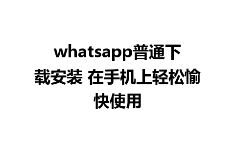 whatsapp普通下载安装 在手机上轻松愉快使用