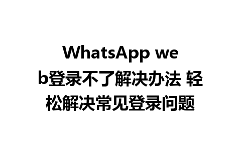 WhatsApp web登录不了解决办法 轻松解决常见登录问题