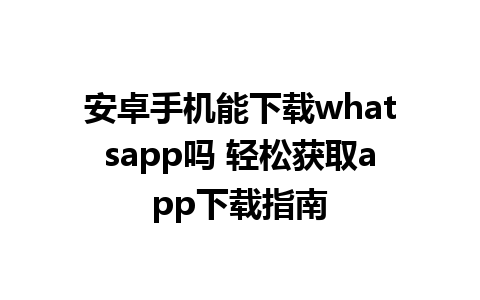 安卓手机能下载whatsapp吗 轻松获取app下载指南