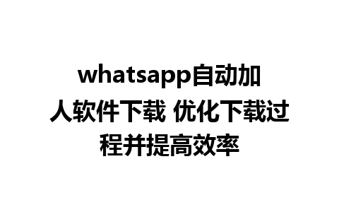 whatsapp自动加人软件下载 优化下载过程并提高效率