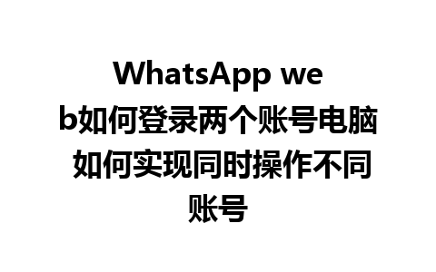 WhatsApp web如何登录两个账号电脑 如何实现同时操作不同账号