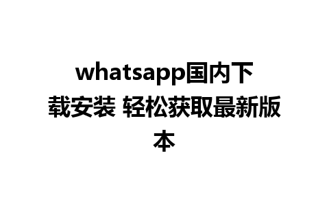 whatsapp国内下载安装 轻松获取最新版本