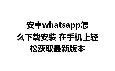 安卓whatsapp怎么下载安装 在手机上轻松获取最新版本