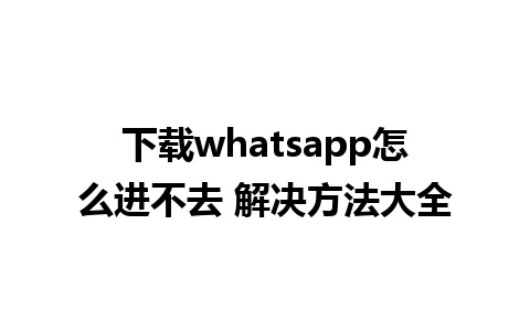 下载whatsapp怎么进不去 解决方法大全