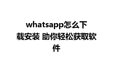 whatsapp怎么下载安装 助你轻松获取软件