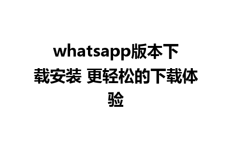 whatsapp版本下载安装 更轻松的下载体验