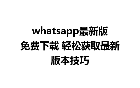 whatsapp最新版免费下载 轻松获取最新版本技巧